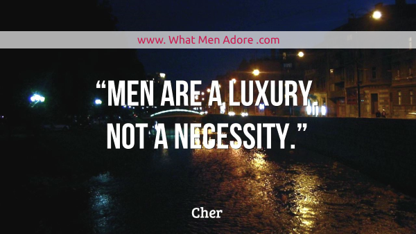 “Men are a luxury. Not a necessity.” – Cher