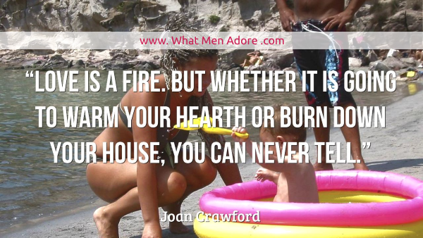 Love is a fire. But whether it is going to warm your hearth or burn down your house, you can never tell.