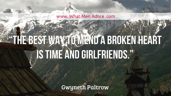 “The best way to mend a broken heart is time and girlfriends.” – Gwyneth Paltrow"