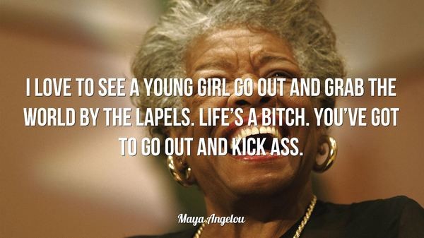 I love to see a young girl go out and grab the world by the lapels. Life’s a bitch. You’ve got to go out and kick ass. — Maya Angelou