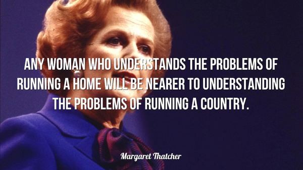 A woman who understands the problems of a home will be nearer to running a country. – Thatcher
