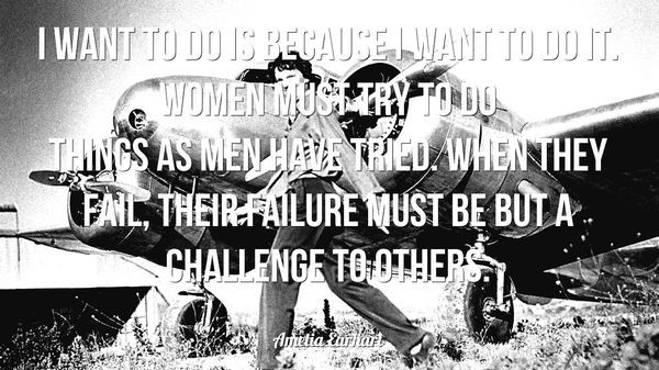 Women must try to do things like men. Their failure must be a challenge to others – Amelia Earhart