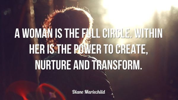 A woman is the full circle. Within her is the power to create, nurture and transform.