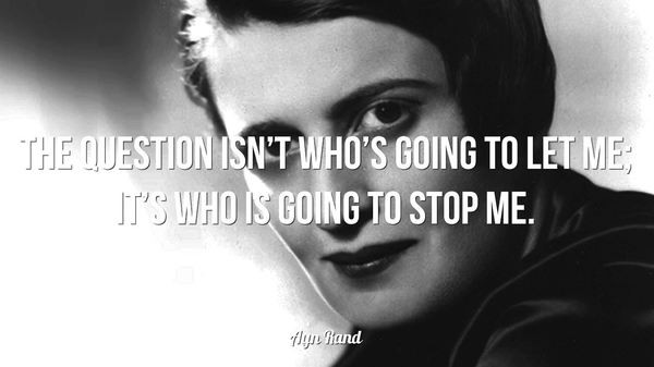 The question isn’t who’s going to let me; it’s who is going to stop me. – Ayn Rand