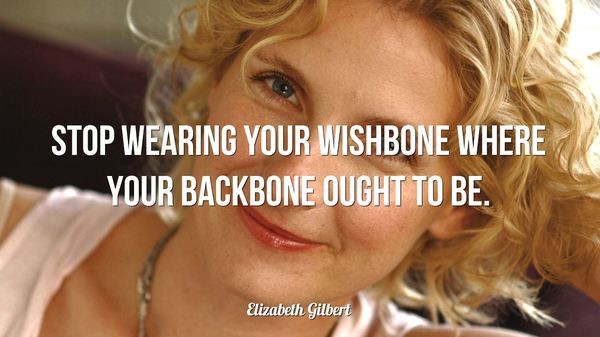 Stop wearing your wishbone where your backbone ought to be. – Elizabeth Gilbert