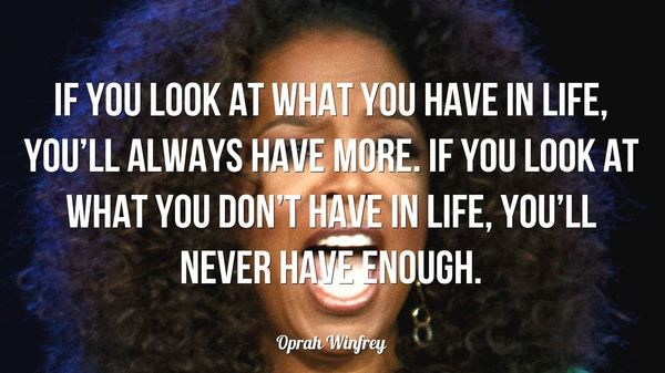 If you look at what you have in life, you’ll always have more. – Oprah Winfrey