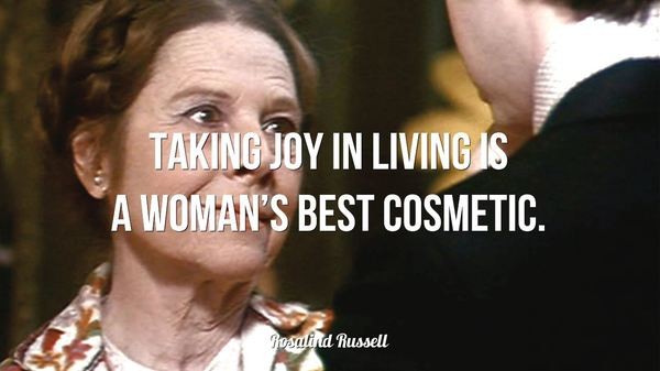 Taking joy in living is a woman’s best cosmetic. – Rosalind Russell