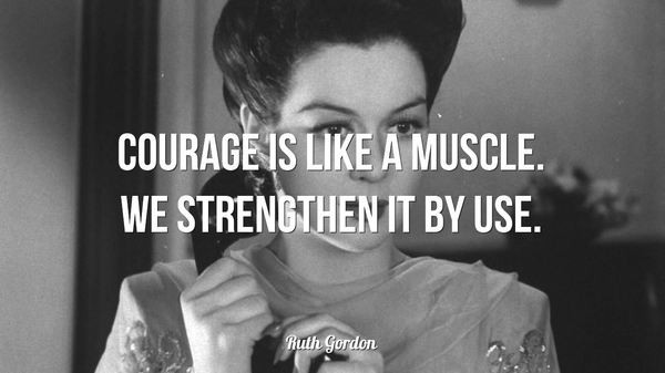 Courage is like a muscle. We strengthen it by use. – Ruth Gordon