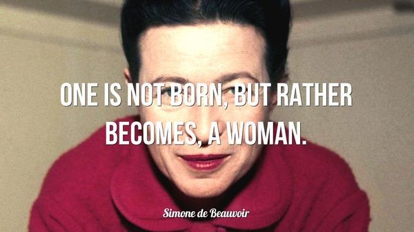 One is not born, but rather becomes, a woman. – Simone de Beauvoir