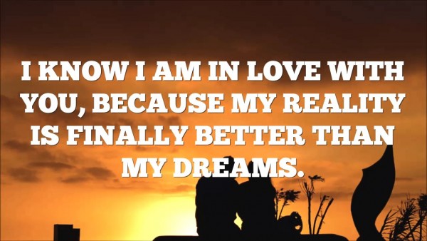 I know I am in love with you, because my reality is finally better than my dreams.